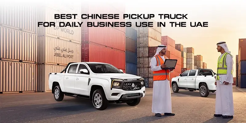 Best Chinese Pickup Truck for Daily Business Use in the UAE