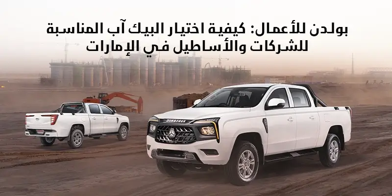 بولدن للأعمال: كيفية اختيار البيك آب المناسبة للشركات والأساطيل في الإمارات