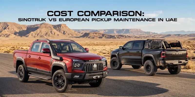 Cost Comparison: Sinotruk vs European Pickup Maintenance in UAE