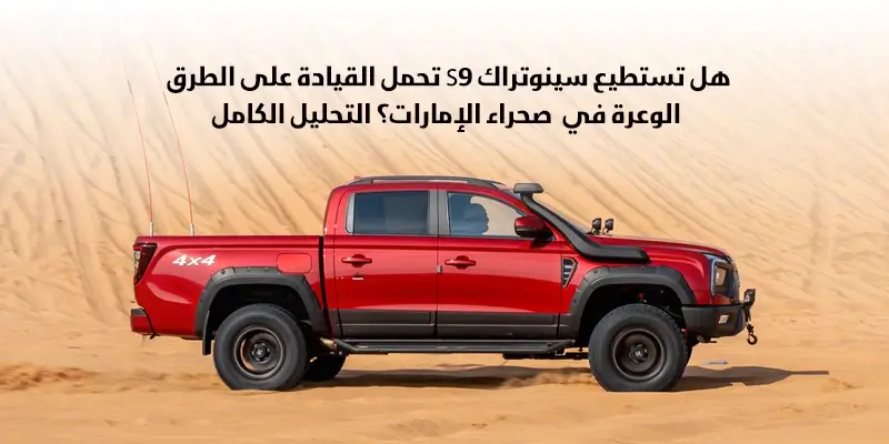 هل تستطيع سينوتراك S9 تحمل القيادة على الطرق الوعرة في صحراء الإمارات؟ التحليل الكامل